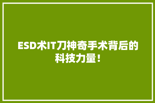 ESD术IT刀神奇手术背后的科技力量！ 头条优化