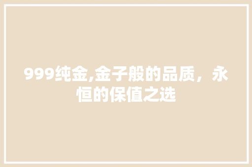 999纯金,金子般的品质，永恒的保值之选 999纯金,金子般的品质，永恒的保值之选 360搜优化