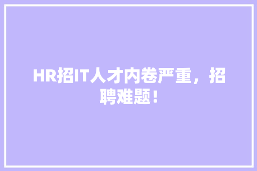 HR招IT人才内卷严重，招聘难题！