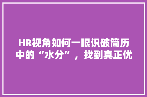 HR视角如何一眼识破简历中的“水分”，找到真正优秀的人才！