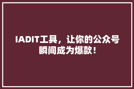 IADIT工具，让你的公众号瞬间成为爆款！