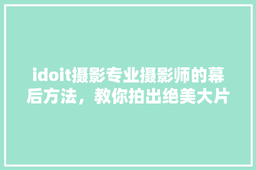 idoit摄影专业摄影师的幕后方法，教你拍出绝美大片！