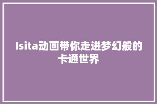 Isita动画带你走进梦幻般的卡通世界