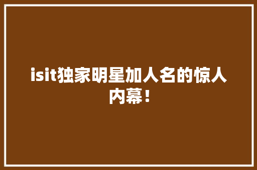 isit独家明星加人名的惊人内幕！