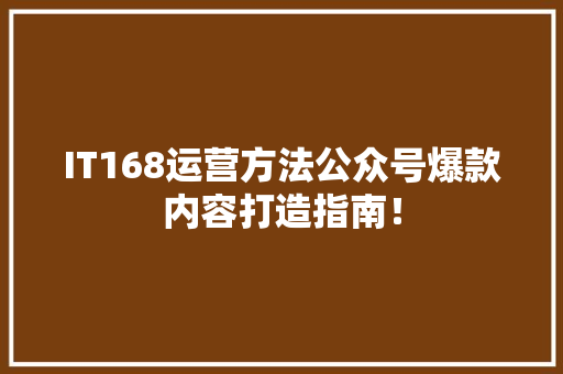 IT168运营方法公众号爆款内容打造指南！