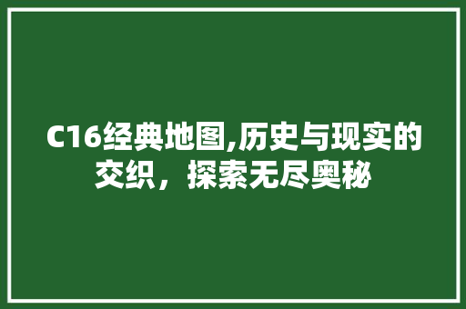 C16经典地图,历史与现实的交织，探索无尽奥秘 C16经典地图,历史与现实的交织，探索无尽奥秘 网站开发