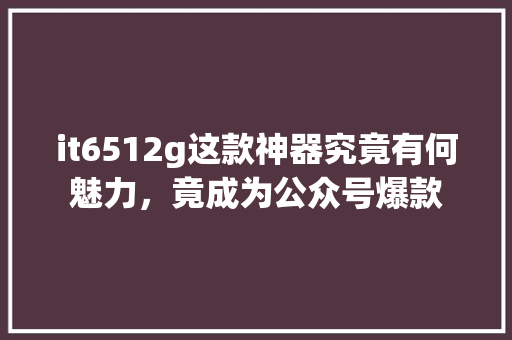 it6512g这款神器究竟有何魅力，竟成为公众号爆款 百度算法