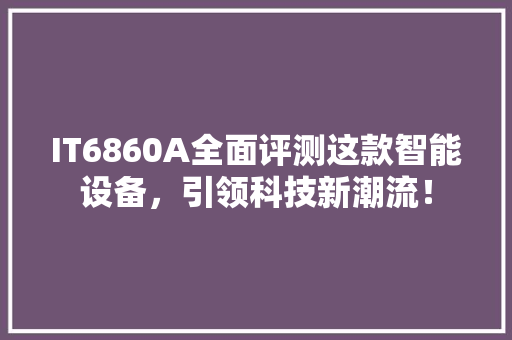 IT6860A全面评测这款智能设备，引领科技新潮流！