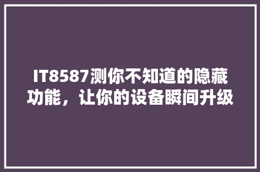 IT8587测你不知道的隐藏功能，让你的设备瞬间升级！