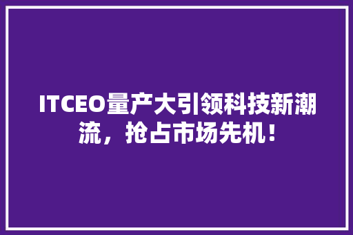 ITCEO量产大引领科技新潮流，抢占市场先机！