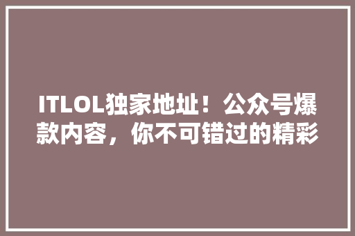 ITLOL独家地址！公众号爆款内容，你不可错过的精彩！