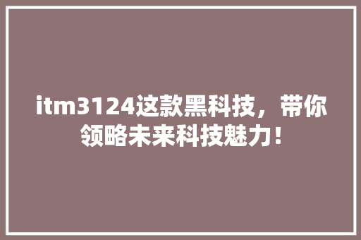itm3124这款黑科技，带你领略未来科技魅力！ 360搜优化