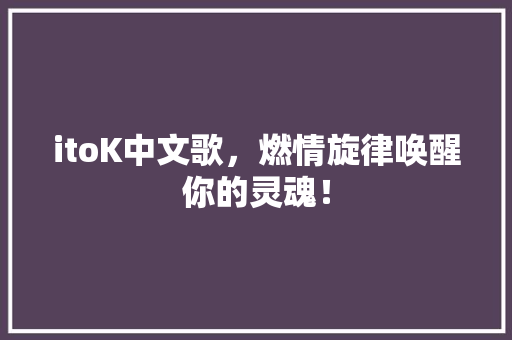 itoK中文歌，燃情旋律唤醒你的灵魂！