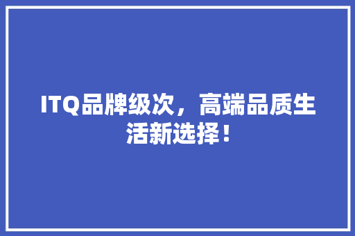ITQ品牌级次，高端品质生活新选择！