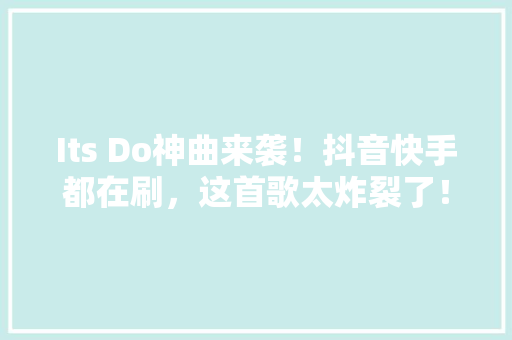 Its Do神曲来袭！抖音快手都在刷，这首歌太炸裂了！