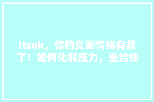 itsok，你的负面情绪有救了！如何化解压力，重拾快乐心情 头条优化