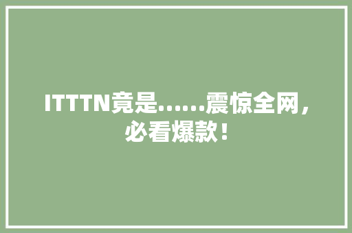 ITTTN竟是……震惊全网，必看爆款！