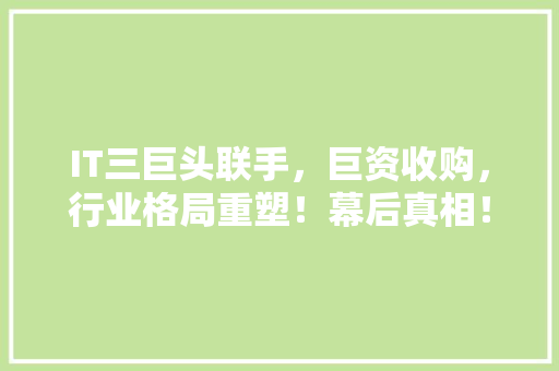 IT三巨头联手，巨资收购，行业格局重塑！幕后真相！