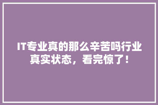 IT专业真的那么辛苦吗行业真实状态，看完惊了！