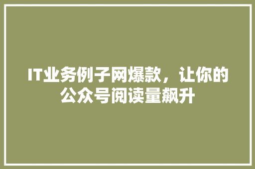 IT业务例子网爆款，让你的公众号阅读量飙升
