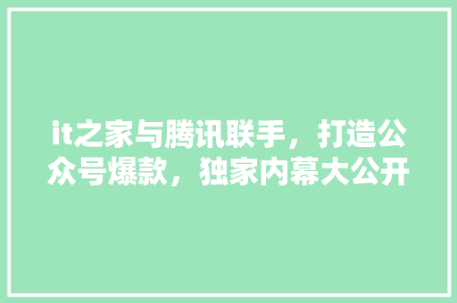it之家与腾讯联手，打造公众号爆款，独家内幕大公开！ 网站优化