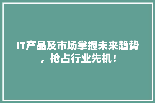 IT产品及市场掌握未来趋势，抢占行业先机！