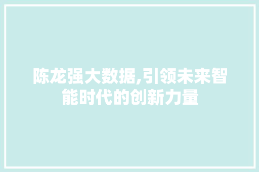 陈龙强大数据,引领未来智能时代的创新力量 百度算法