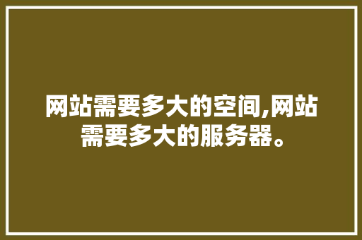 网站需要多大的空间,网站需要多大的服务器。 网站需要多大的空间,网站需要多大的服务器。 AI技术学习