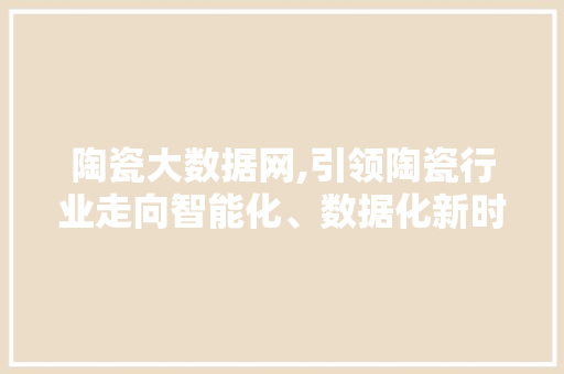 陶瓷大数据网,引领陶瓷行业走向智能化、数据化新时代