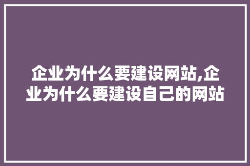 企业为什么要建设网站,企业为什么要建设自己的网站。 企业为什么要建设网站,企业为什么要建设自己的网站。 小程序开发