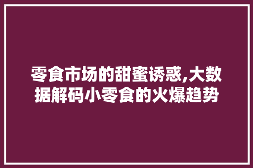零食市场的甜蜜诱惑,大数据解码小零食的火爆趋势