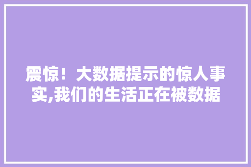 震惊！大数据提示的惊人事实,我们的生活正在被数据重塑