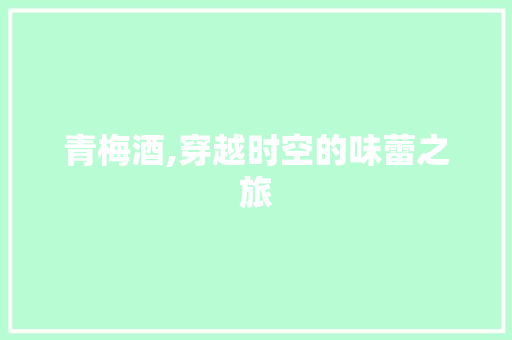 青梅酒,穿越时空的味蕾之旅 搜狗优化