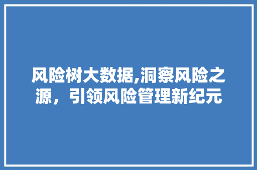 风险树大数据,洞察风险之源，引领风险管理新纪元