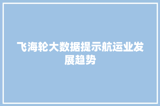 飞海轮大数据提示航运业发展趋势