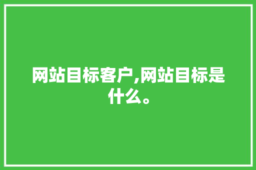 网站目标客户,网站目标是什么。 网站目标客户,网站目标是什么。 搜狗优化