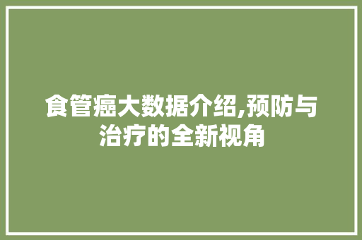 食管癌大数据介绍,预防与治疗的全新视角