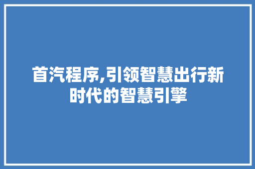 首汽程序,引领智慧出行新时代的智慧引擎 小程序开发
