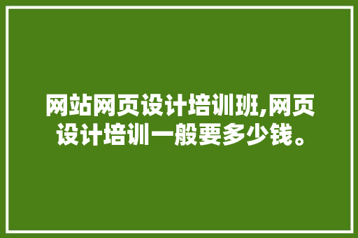 网站网页设计培训班,网页设计培训一般要多少钱。 网站网页设计培训班,网页设计培训一般要多少钱。 seo技术