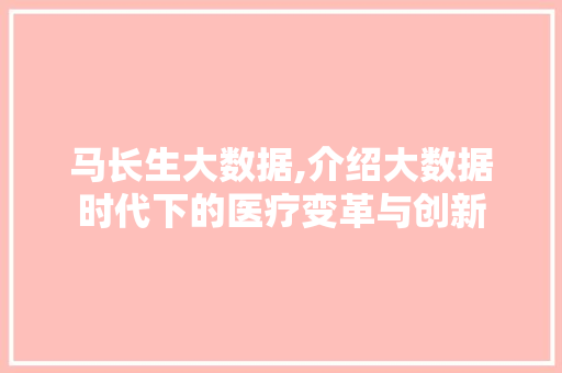 马长生大数据,介绍大数据时代下的医疗变革与创新