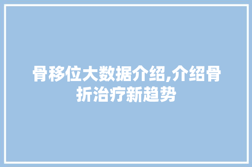 骨移位大数据介绍,介绍骨折治疗新趋势 搜狗优化