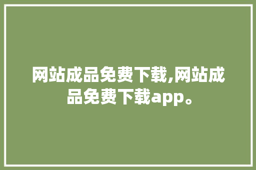网站成品免费下载,网站成品免费下载app。