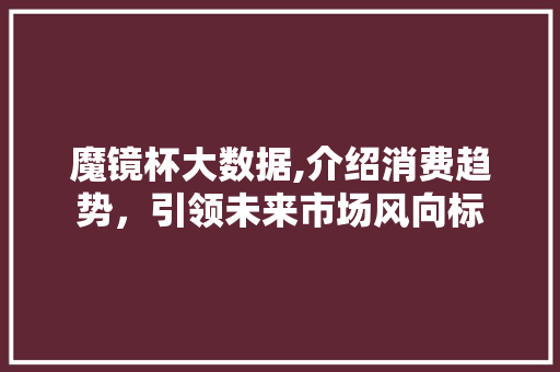 魔镜杯大数据,介绍消费趋势，引领未来市场风向标