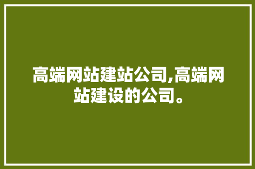 高端网站建站公司,高端网站建设的公司。 高端网站建站公司,高端网站建设的公司。 seo技术