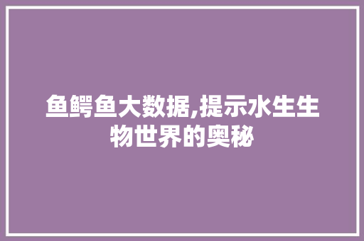 鱼鳄鱼大数据,提示水生生物世界的奥秘
