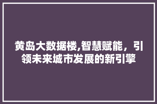黄岛大数据楼,智慧赋能，引领未来城市发展的新引擎 头条优化