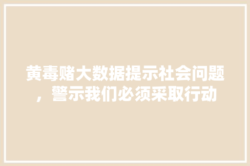 黄毒赌大数据提示社会问题，警示我们必须采取行动