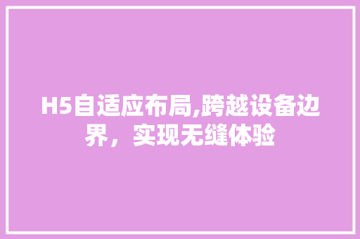 H5自适应布局,跨越设备边界，实现无缝体验