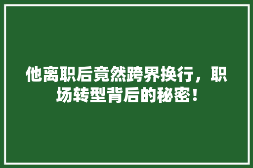 他离职后竟然跨界换行，职场转型背后的秘密！