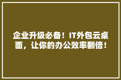 企业升级必备！IT外包云桌面，让你的办公效率翻倍！